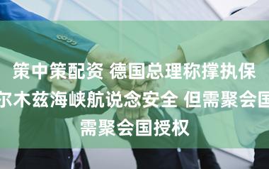 策中策配资 德国总理称撑执保险霍尔木兹海峡航说念安全 但需聚会国授权