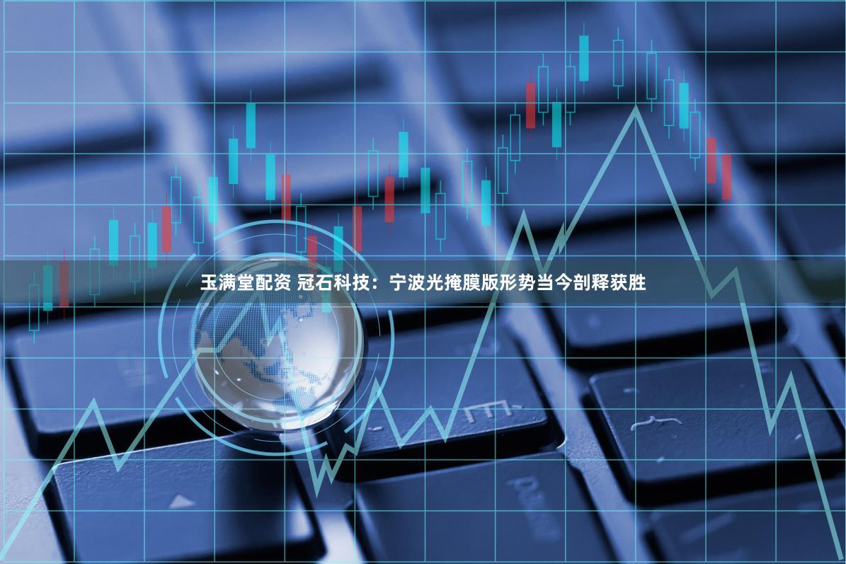 玉满堂配资 冠石科技：宁波光掩膜版形势当今剖释获胜