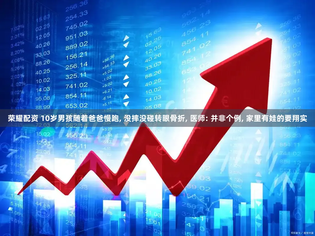 荣耀配资 10岁男孩随着爸爸慢跑, 没摔没碰转眼骨折, 医师: 并非个例, 家里有娃的要翔实