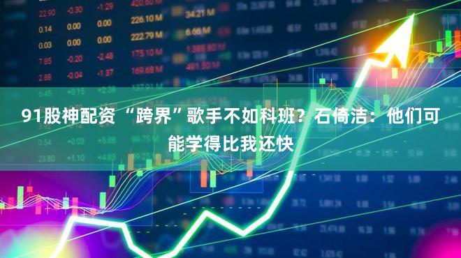 91股神配资 “跨界”歌手不如科班？石倚洁：他们可能学得比我还快
