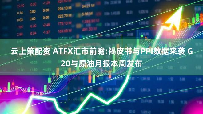 云上策配资 ATFX汇市前瞻:褐皮书与PPI数据来袭 G20与原油月报本周发布