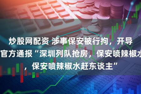 炒股网配资 涉事保安被行拘,开导商被约谈!官方通报“深圳列队抢房,保安喷辣椒水赶东谈主”
