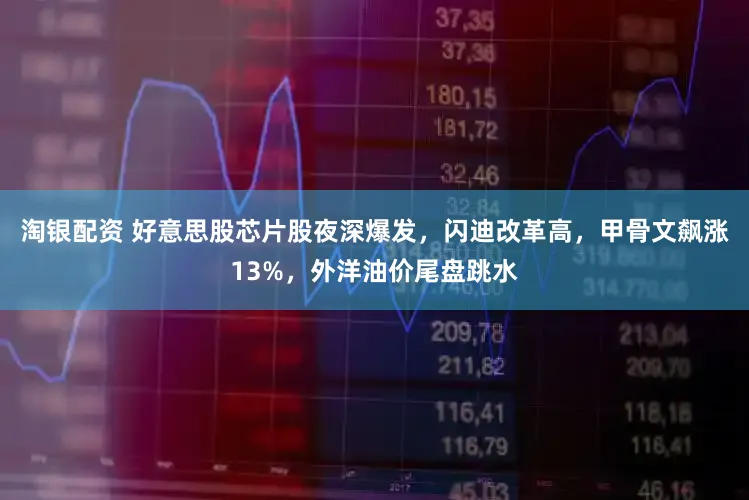 淘银配资 好意思股芯片股夜深爆发，闪迪改革高，甲骨文飙涨13%，外洋油价尾盘跳水