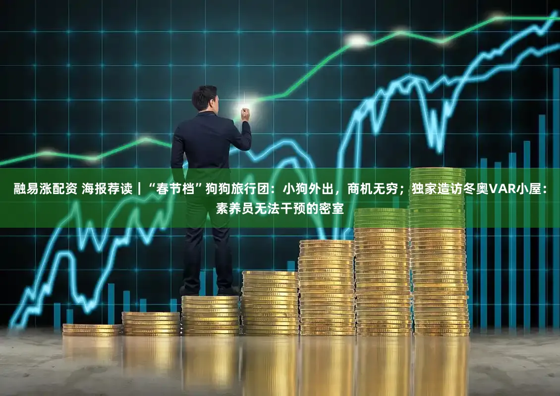 融易涨配资 海报荐读｜“春节档”狗狗旅行团：小狗外出，商机无穷；独家造访冬奥VAR小屋：素养员无法干预的密室