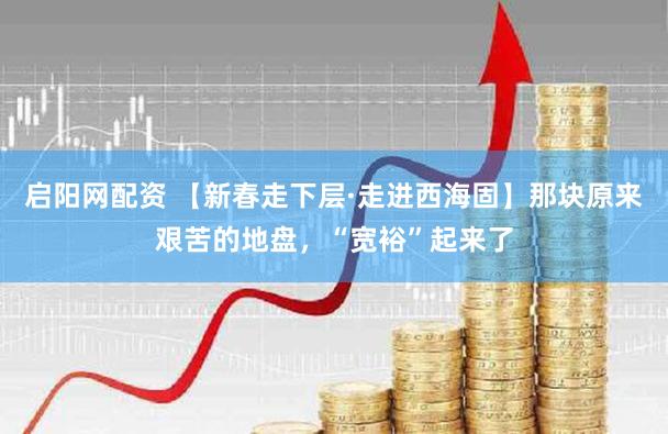 启阳网配资 【新春走下层·走进西海固】那块原来艰苦的地盘，“宽裕”起来了