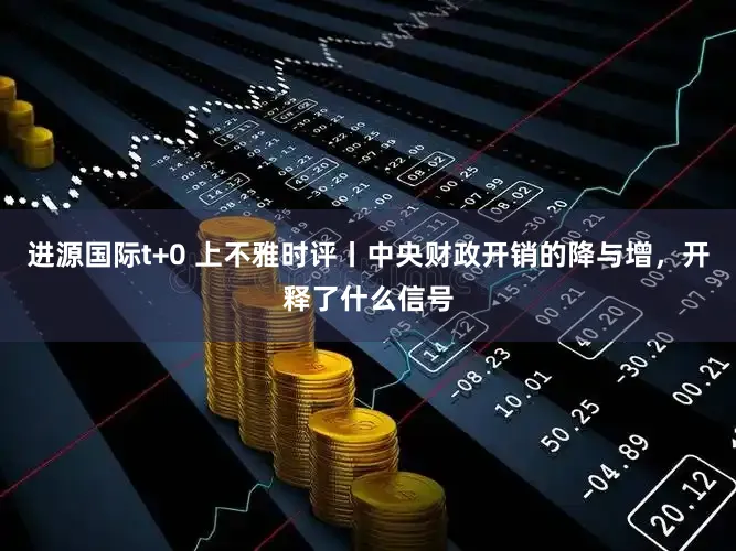进源国际t+0 上不雅时评丨中央财政开销的降与增，开释了什么信号