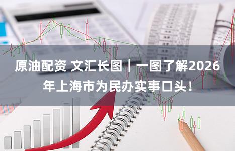 原油配资 文汇长图｜一图了解2026年上海市为民办实事口头！