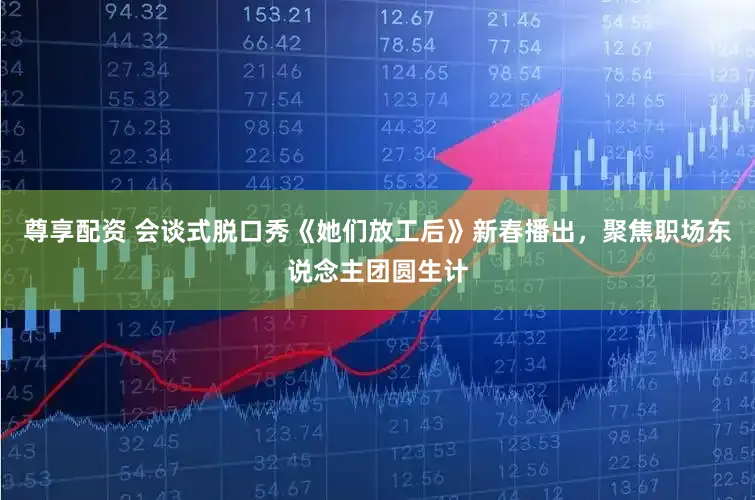 尊享配资 会谈式脱口秀《她们放工后》新春播出，聚焦职场东说念主团圆生计