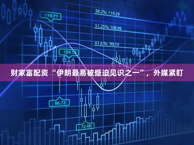 财家富配资 “伊朗最易被蹙迫见识之一”，外媒紧盯