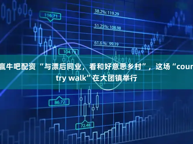 赢牛吧配资 “与漂后同业,看和好意思乡村”,这场“country walk”在大团镇举行