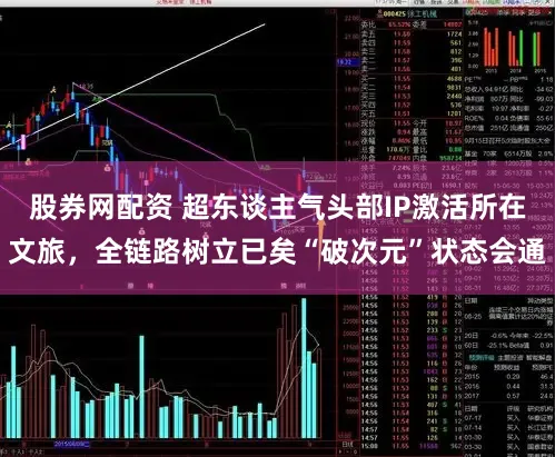 股券网配资 超东谈主气头部IP激活所在文旅，全链路树立已矣“破次元”状态会通