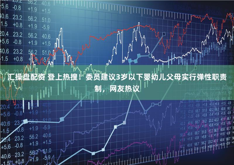 汇操盘配资 登上热搜！委员建议3岁以下婴幼儿父母实行弹性职责制，网友热议