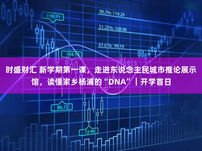 时盛财汇 新学期第一课，走进东说念主民城市推论展示馆，读懂家乡杨浦的“DNA”｜开学首日