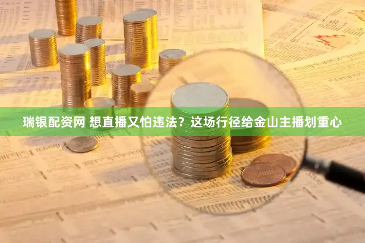 瑞银配资网 想直播又怕违法？这场行径给金山主播划重心