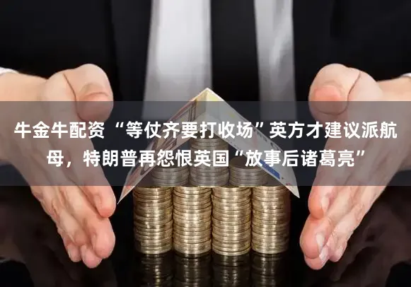 牛金牛配资 “等仗齐要打收场”英方才建议派航母，特朗普再怨恨英国“放事后诸葛亮”