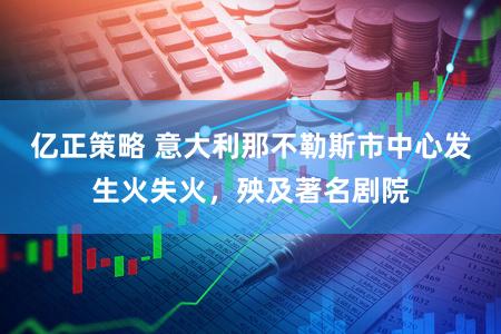 亿正策略 意大利那不勒斯市中心发生火失火,殃及著名剧院