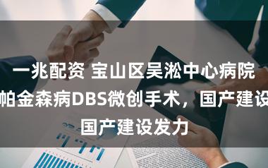 一兆配资 宝山区吴淞中心病院完成帕金森病DBS微创手术，国产建设发力