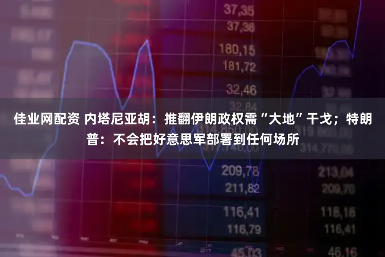 佳业网配资 内塔尼亚胡：推翻伊朗政权需“大地”干戈；特朗普：不会把好意思军部署到任何场所