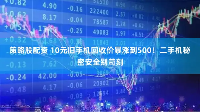 策略股配资 10元旧手机回收价暴涨到500！二手机秘密安全别苛刻