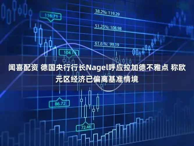 闻喜配资 德国央行行长Nagel呼应拉加德不雅点 称欧元区经济已偏离基准情境