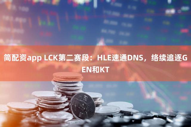 简配资app LCK第二赛段：HLE速通DNS，络续追逐GEN和KT