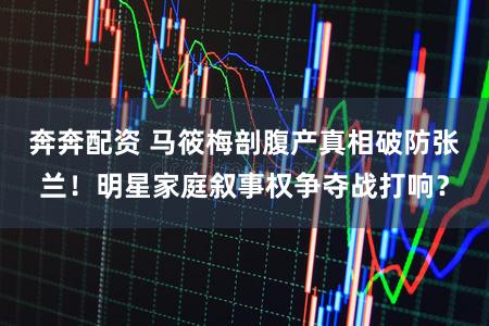 奔奔配资 马筱梅剖腹产真相破防张兰!明星家庭叙事权争夺战打响?