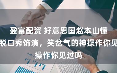 盈富配资 好意思国赵本山懂居然脱口秀饰演,笑岔气的神操作你见过吗