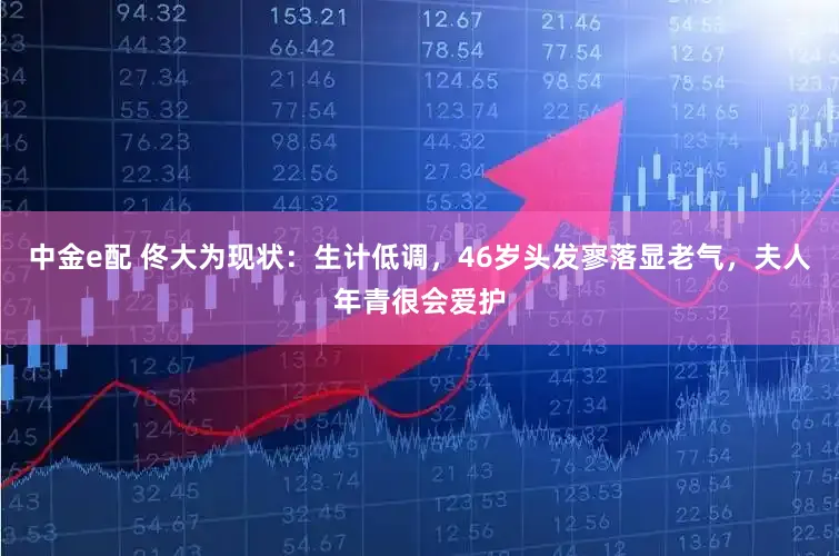 中金e配 佟大为现状：生计低调，46岁头发寥落显老气，夫人年青很会爱护