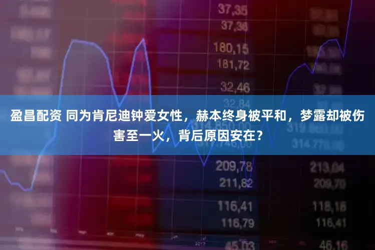 盈昌配资 同为肯尼迪钟爱女性，赫本终身被平和，梦露却被伤害至一火，背后原因安在？