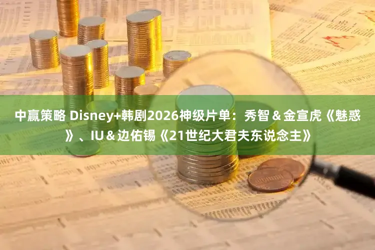 中赢策略 Disney+韩剧2026神级片单：秀智＆金宣虎《魅惑》、IU＆边佑锡《21世纪大君夫东说念主》