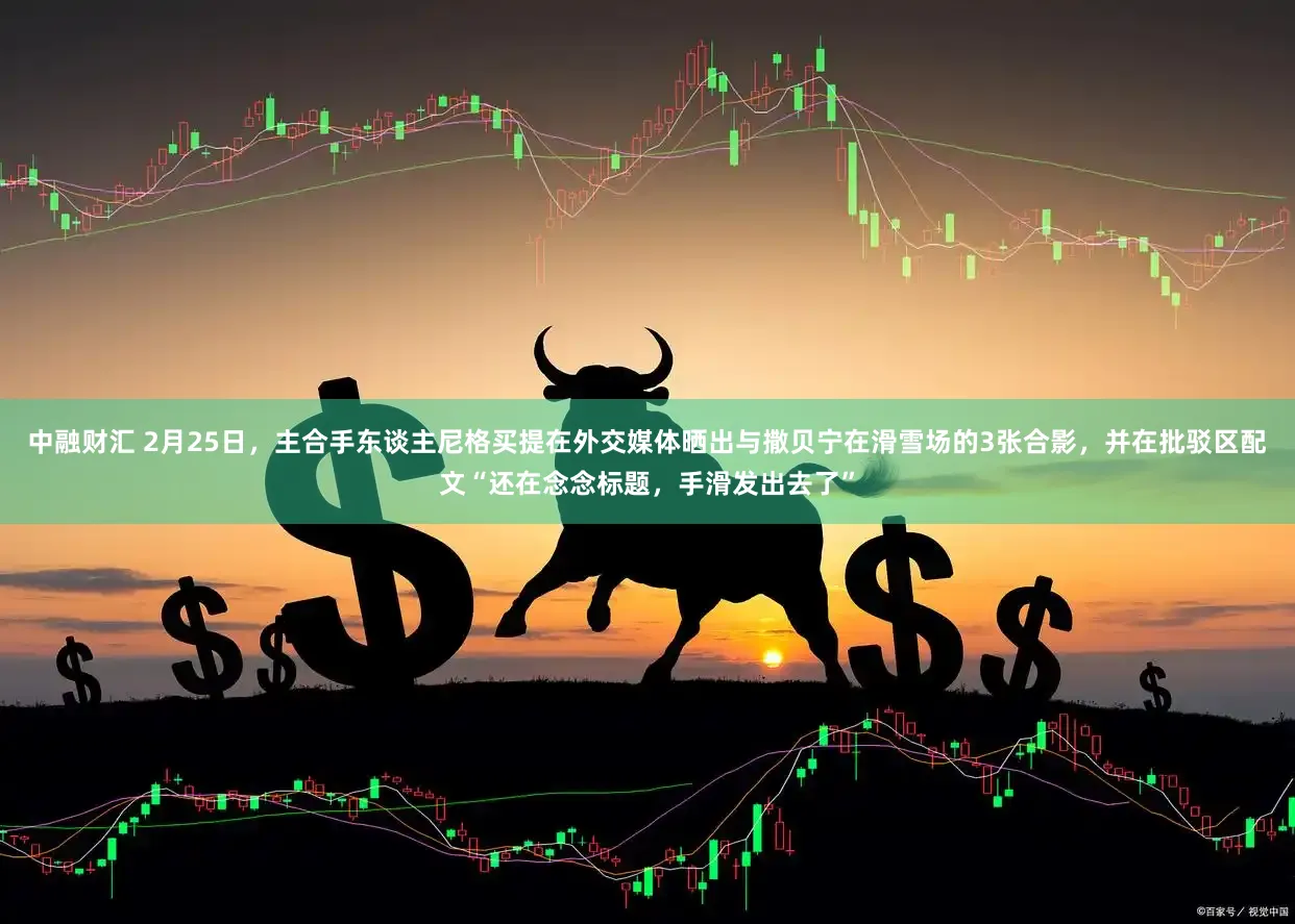 中融财汇 2月25日，主合手东谈主尼格买提在外交媒体晒出与撒贝宁在滑雪场的3张合影，并在批驳区配文“还在念念标题，手滑发出去了”