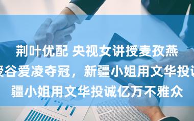荆叶优配 央视女讲授麦孜燕抽陨泣噎讲授谷爱凌夺冠，新疆小姐用文华投诚亿万不雅众