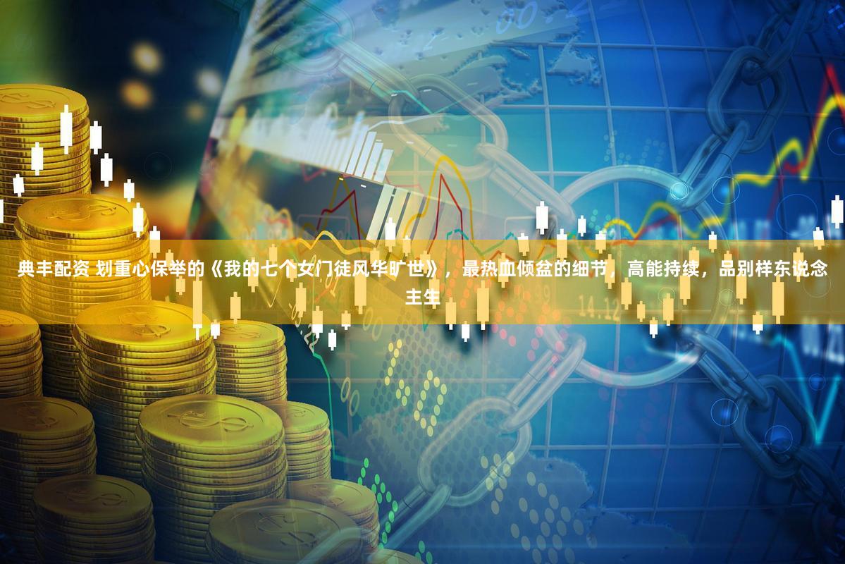 典丰配资 划重心保举的《我的七个女门徒风华旷世》，最热血倾盆的细节，高能持续，品别样东说念主生