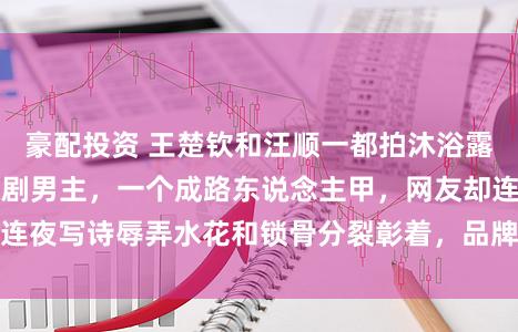 豪配投资 王楚钦和汪顺一都拍沐浴露告白，一个成偶像剧男主，一个成路东说念主甲，网友却连夜写诗辱弄水花和锁骨分裂彰着，品牌转发点赞激励热议