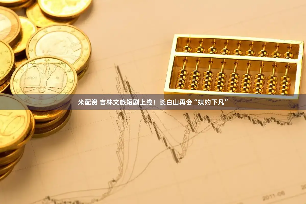 米配资 吉林文旅短剧上线！长白山再会“媒妁下凡”