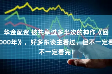 华金配资 被共享过多半次的神作《回档2000年》，好多东谈主看过，但不一定看完！