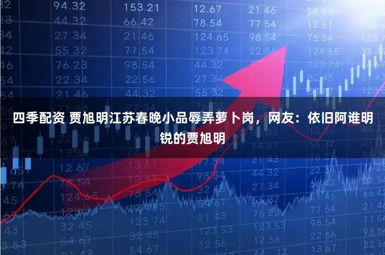 四季配资 贾旭明江苏春晚小品辱弄萝卜岗，网友：依旧阿谁明锐的贾旭明