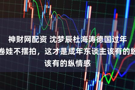 神财网配资 沈梦辰杜海涛德国过年：不卷娃不摆拍，这才是成年东谈主该有的纵情感