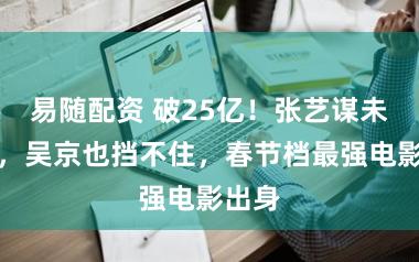 易随配资 破25亿！张艺谋未赶上，吴京也挡不住，春节档最强电影出身