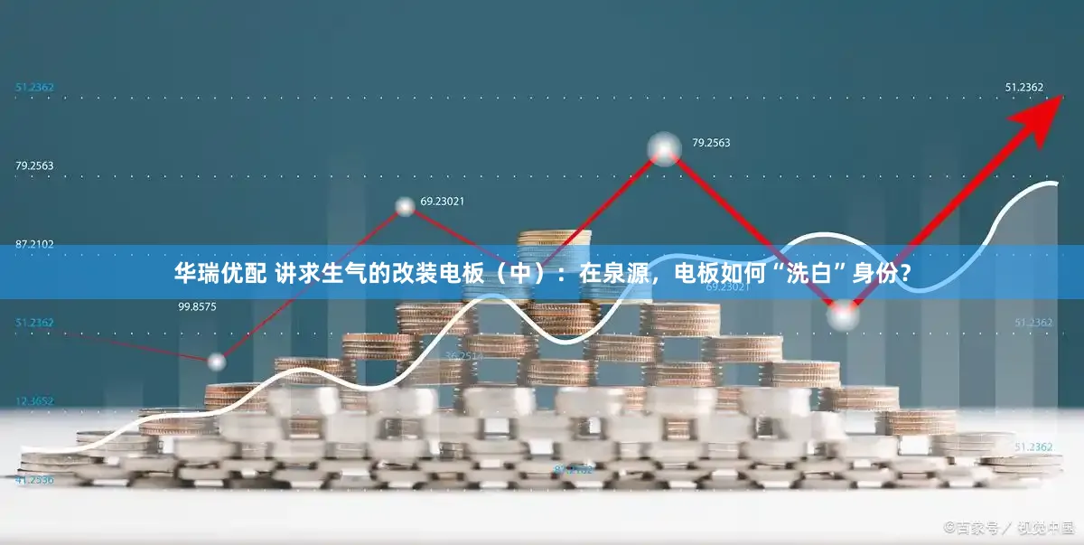 华瑞优配 讲求生气的改装电板（中）：在泉源，电板如何“洗白”身份？