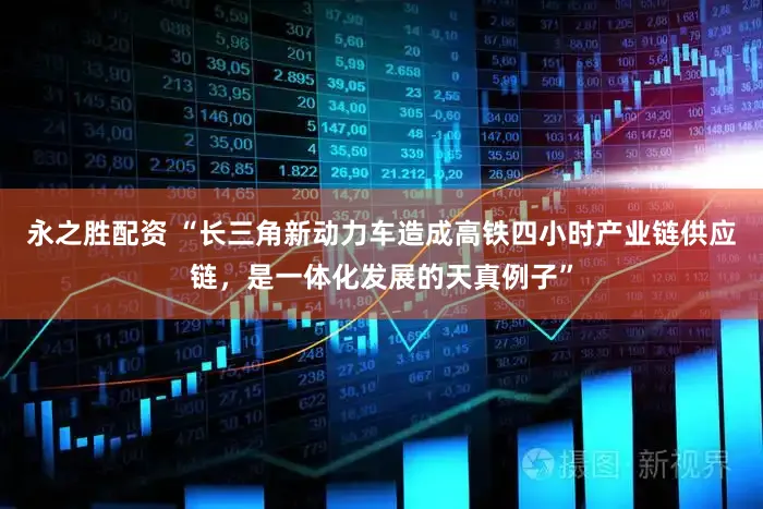 永之胜配资 “长三角新动力车造成高铁四小时产业链供应链，是一体化发展的天真例子”