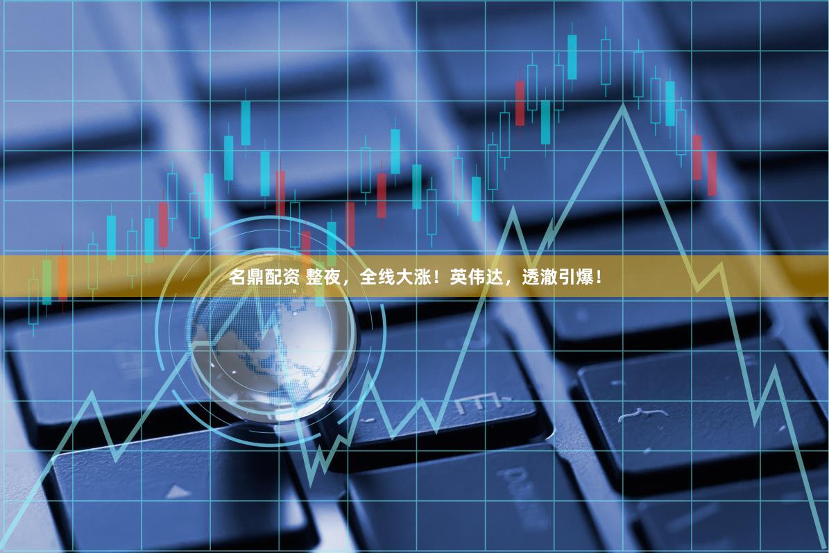 名鼎配资 整夜，全线大涨！英伟达，透澈引爆！