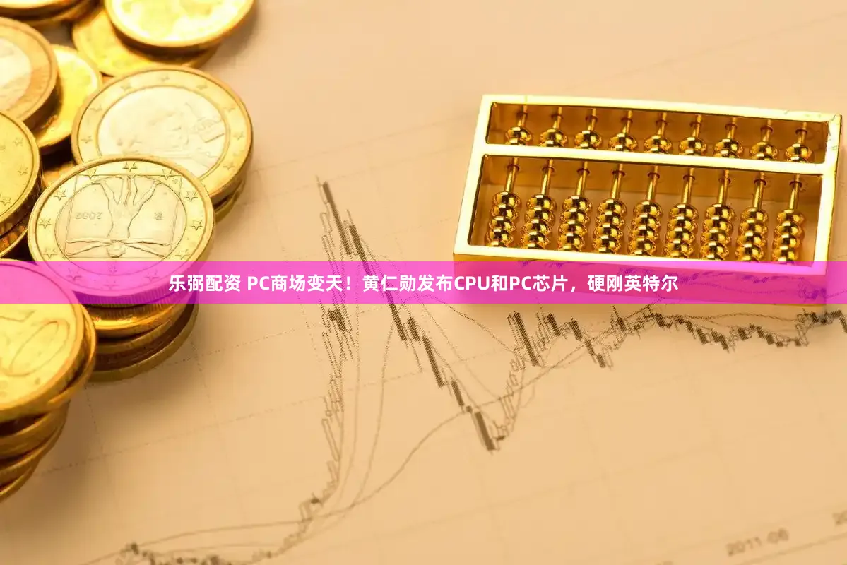 乐弼配资 PC商场变天！黄仁勋发布CPU和PC芯片，硬刚英特尔