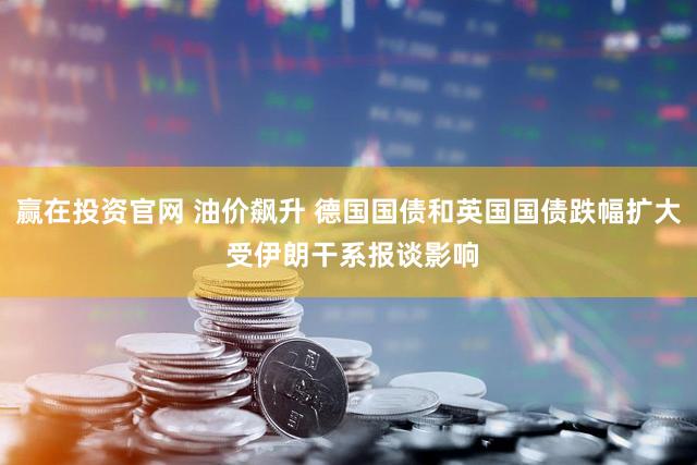 赢在投资官网 油价飙升 德国国债和英国国债跌幅扩大 受伊朗干系报谈影响