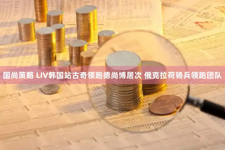 国尚策略 LIV韩国站古奇领跑德尚博居次 俄克拉荷骑兵领跑团队