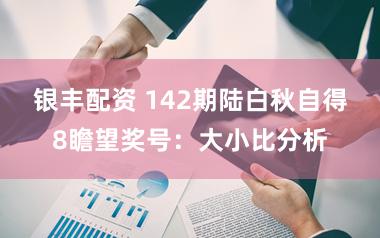 银丰配资 142期陆白秋自得8瞻望奖号：大小比分析