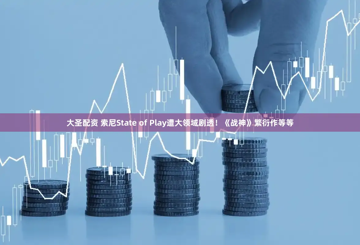 大圣配资 索尼State of Play遭大领域剧透！《战神》繁衍作等等