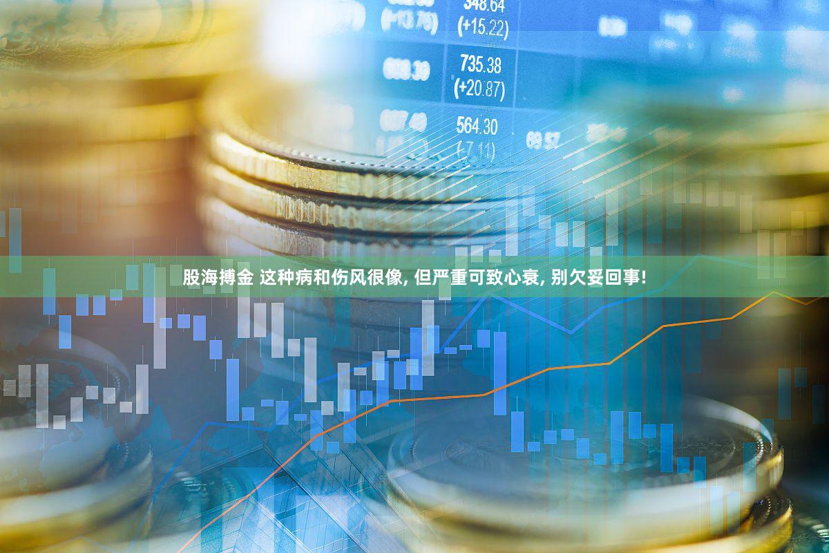 股海搏金 这种病和伤风很像, 但严重可致心衰, 别欠妥回事!