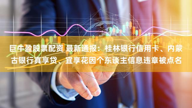巨牛盈股票配资 最新通报：桂林银行信用卡、内蒙古银行真享贷、宜享花因个东谈主信息违章被点名