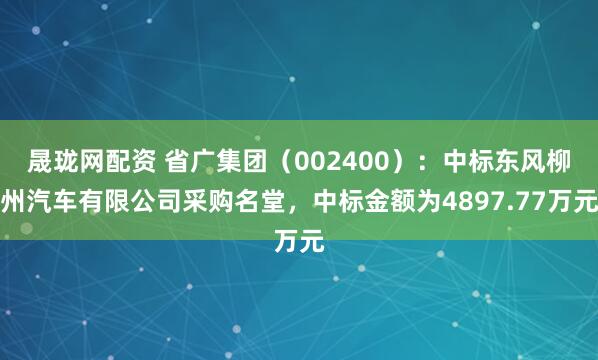 晟珑网配资 省广集团（002400）：中标东风柳州汽车有限公司采购名堂，中标金额为4897.77万元